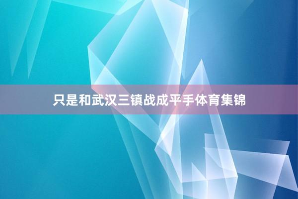 只是和武汉三镇战成平手体育集锦
