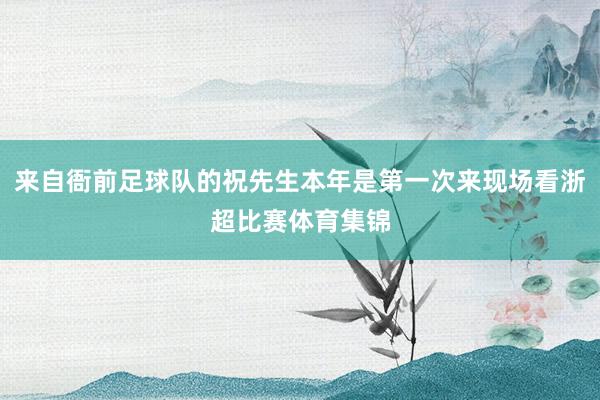 来自衙前足球队的祝先生本年是第一次来现场看浙超比赛体育集锦