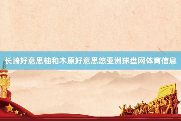 长崎好意思柚和木原好意思悠亚洲球盘网体育信息