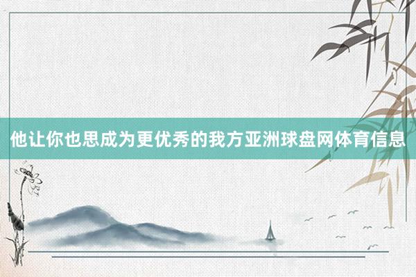 他让你也思成为更优秀的我方亚洲球盘网体育信息