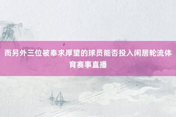 而另外三位被奉求厚望的球员能否投入闲居轮流体育赛事直播