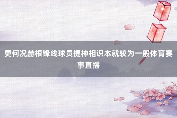 更何况赫根锋线球员提神相识本就较为一般体育赛事直播