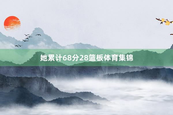 她累计68分28篮板体育集锦