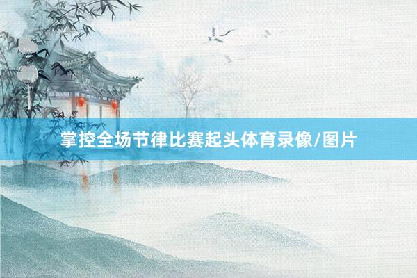 掌控全场节律比赛起头体育录像/图片