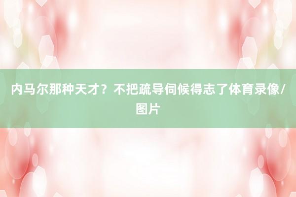 内马尔那种天才？不把疏导伺候得志了体育录像/图片