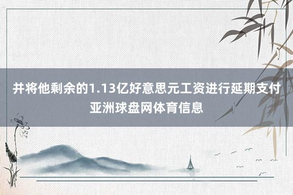 并将他剩余的1.13亿好意思元工资进行延期支付亚洲球盘网体育信息