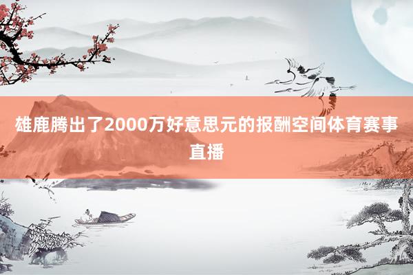 雄鹿腾出了2000万好意思元的报酬空间体育赛事直播