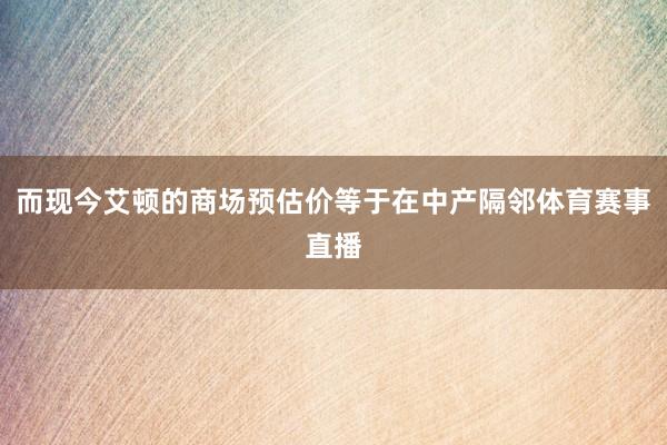 而现今艾顿的商场预估价等于在中产隔邻体育赛事直播