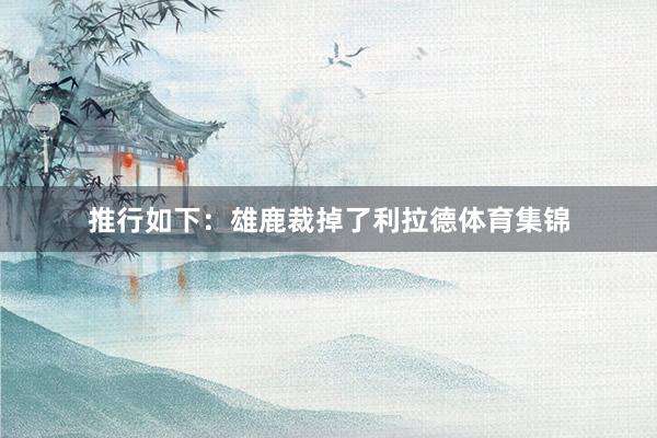 推行如下：雄鹿裁掉了利拉德体育集锦