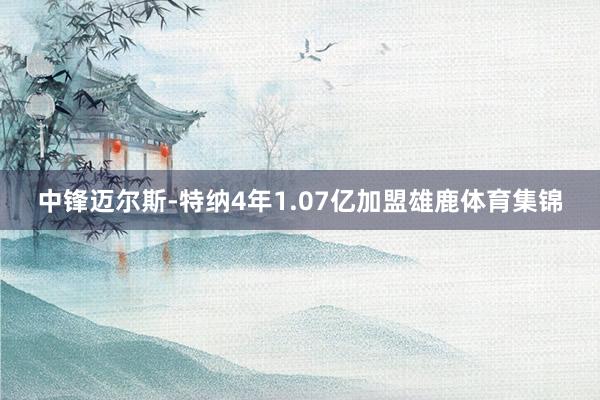 中锋迈尔斯-特纳4年1.07亿加盟雄鹿体育集锦
