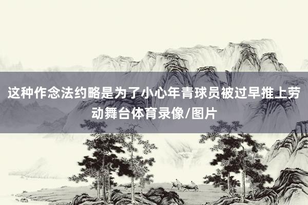 这种作念法约略是为了小心年青球员被过早推上劳动舞台体育录像/图片