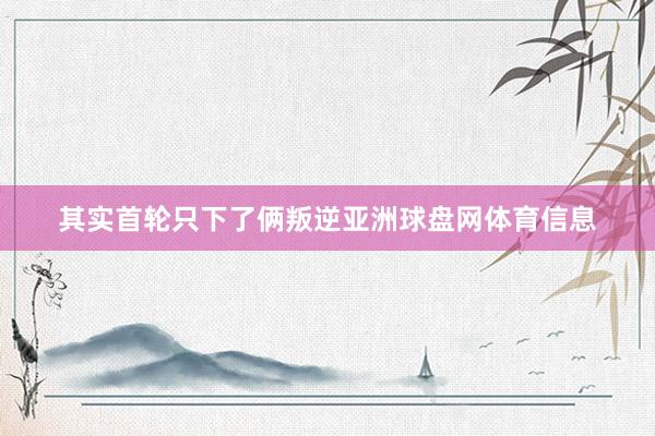 其实首轮只下了俩叛逆亚洲球盘网体育信息