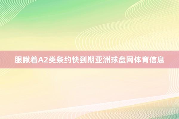 眼瞅着A2类条约快到期亚洲球盘网体育信息