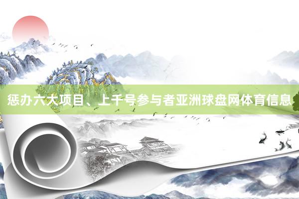 惩办六大项目、上千号参与者亚洲球盘网体育信息