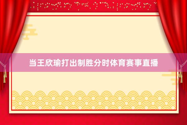 当王欣瑜打出制胜分时体育赛事直播