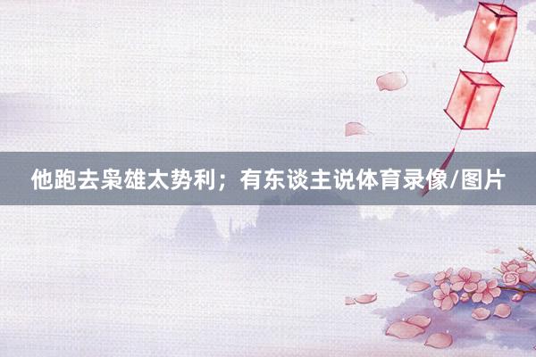 他跑去枭雄太势利；有东谈主说体育录像/图片