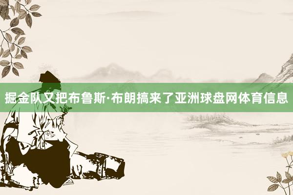 掘金队又把布鲁斯·布朗搞来了亚洲球盘网体育信息
