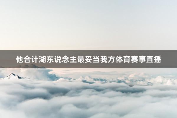他合计湖东说念主最妥当我方体育赛事直播