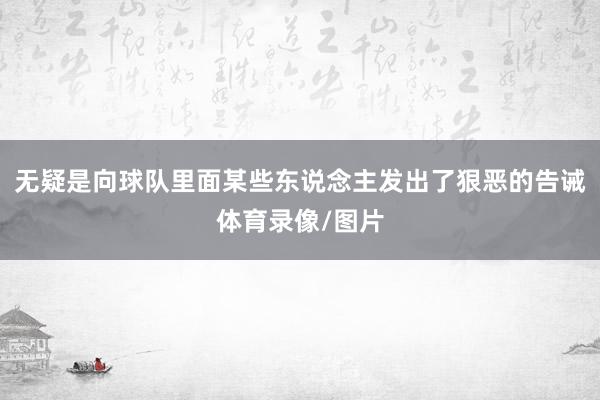 无疑是向球队里面某些东说念主发出了狠恶的告诫体育录像/图片