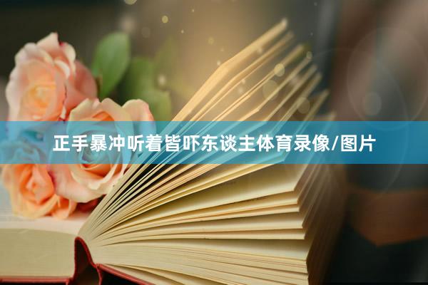正手暴冲听着皆吓东谈主体育录像/图片