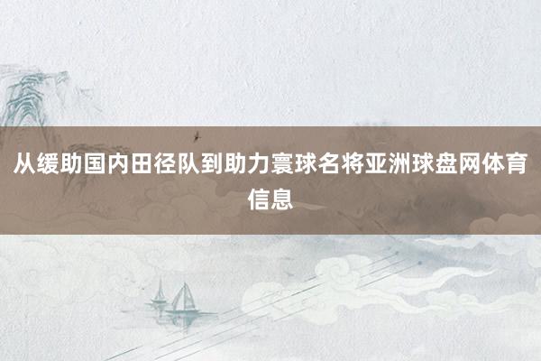 从缓助国内田径队到助力寰球名将亚洲球盘网体育信息