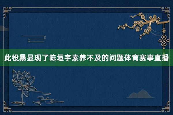 此役暴显现了陈垣宇素养不及的问题体育赛事直播