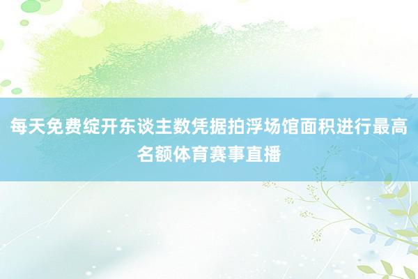 每天免费绽开东谈主数凭据拍浮场馆面积进行最高名额体育赛事直播