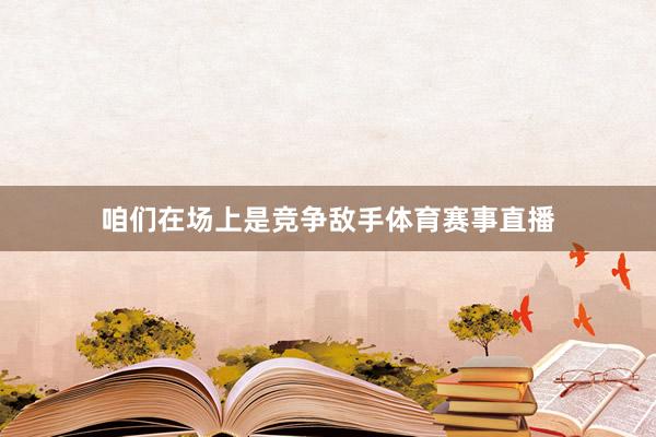 咱们在场上是竞争敌手体育赛事直播