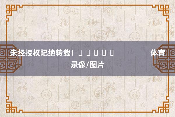 未经授权圮绝转载！					                体育录像/图片