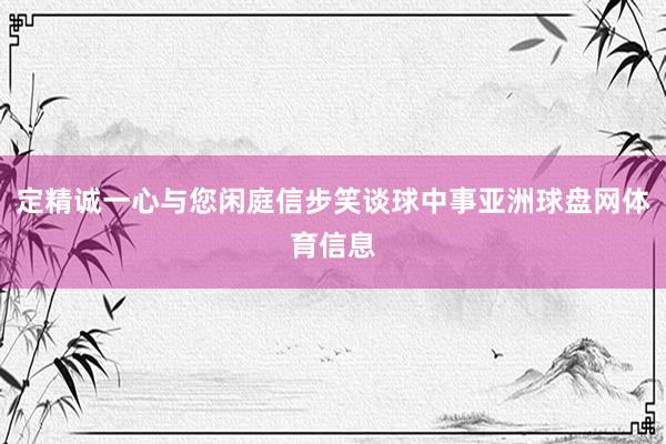 定精诚一心与您闲庭信步笑谈球中事亚洲球盘网体育信息