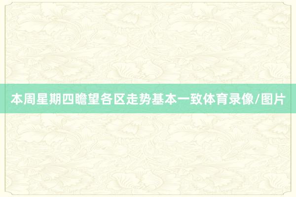 本周星期四瞻望各区走势基本一致体育录像/图片