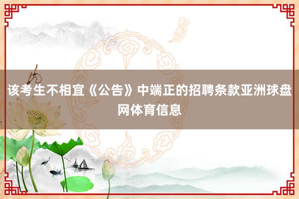 该考生不相宜《公告》中端正的招聘条款亚洲球盘网体育信息