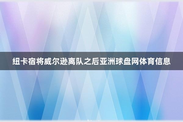 纽卡宿将威尔逊离队之后亚洲球盘网体育信息