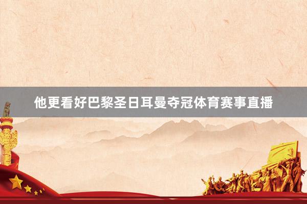 他更看好巴黎圣日耳曼夺冠体育赛事直播