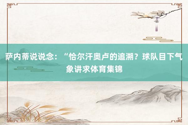 萨内蒂说说念：“恰尔汗奥卢的追溯？球队目下气象讲求体育集锦