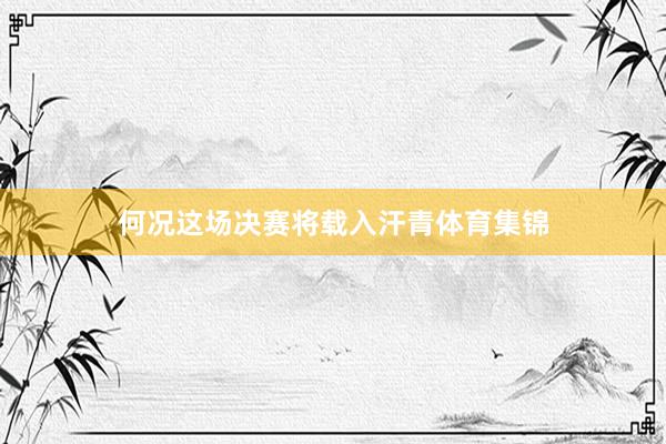 何况这场决赛将载入汗青体育集锦