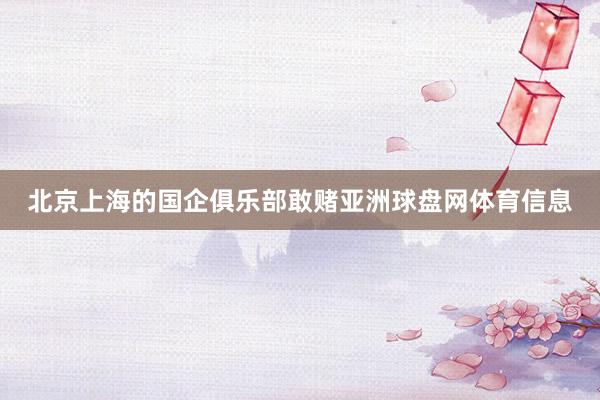 北京上海的国企俱乐部敢赌亚洲球盘网体育信息