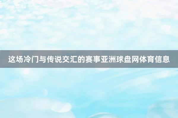 这场冷门与传说交汇的赛事亚洲球盘网体育信息