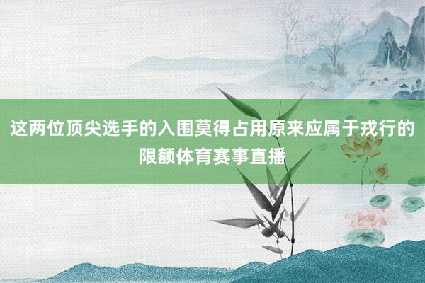 这两位顶尖选手的入围莫得占用原来应属于戎行的限额体育赛事直播