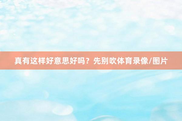 真有这样好意思好吗？先别吹体育录像/图片