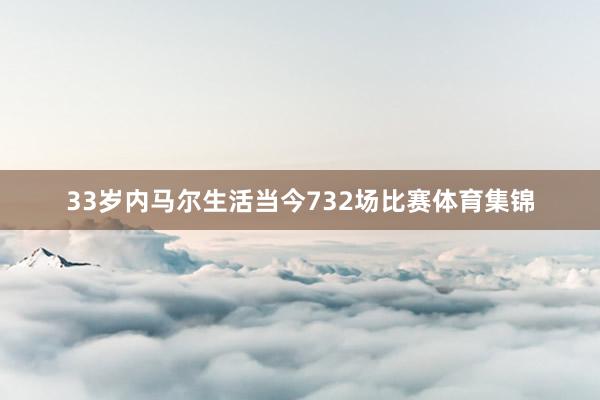 33岁内马尔生活当今732场比赛体育集锦