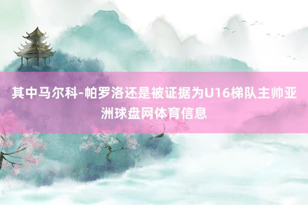 其中马尔科-帕罗洛还是被证据为U16梯队主帅亚洲球盘网体育信息