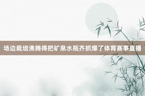 场边栽培沸腾得把矿泉水瓶齐抓爆了体育赛事直播