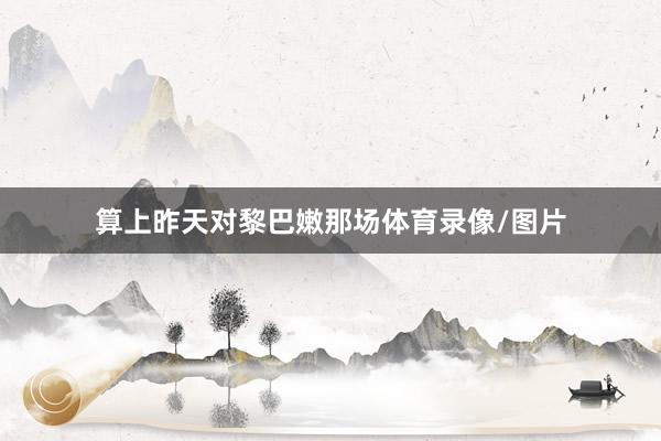 算上昨天对黎巴嫩那场体育录像/图片