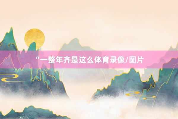 “一整年齐是这么体育录像/图片