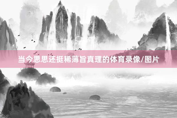 当今思思还挺稀薄旨真理的体育录像/图片