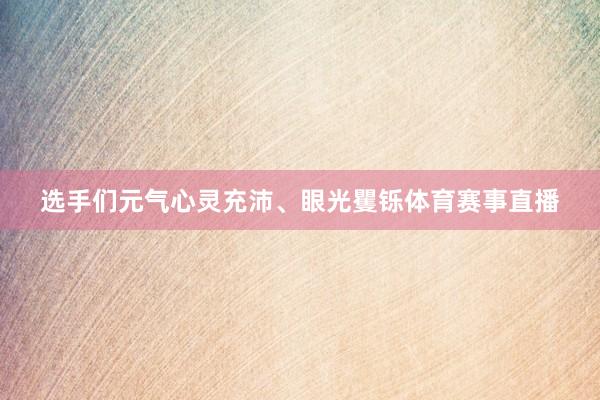 选手们元气心灵充沛、眼光矍铄体育赛事直播