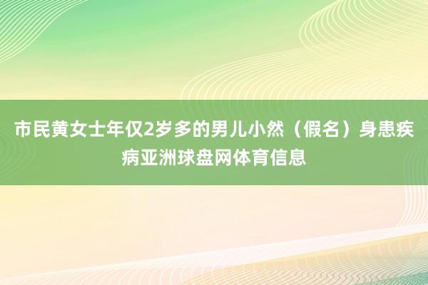 市民黄女士年仅2岁多的男儿小然（假名）身患疾病亚洲球盘网体育信息