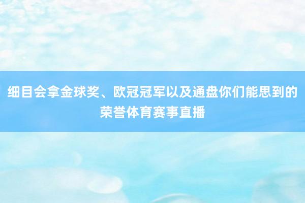 细目会拿金球奖、欧冠冠军以及通盘你们能思到的荣誉体育赛事直播