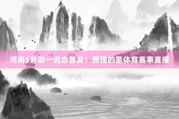 河南5外助一说念首发！原理的是体育赛事直播